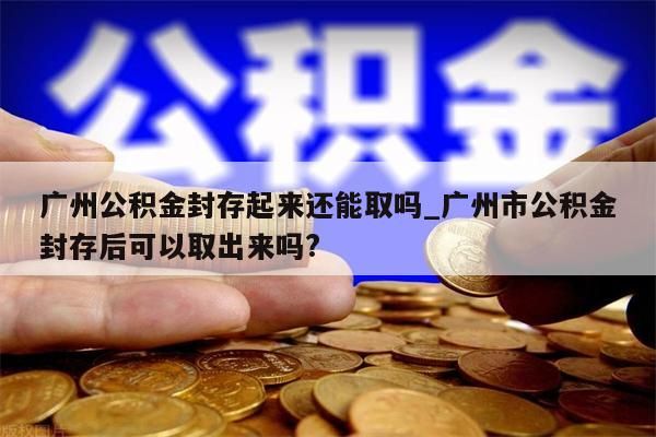 广州公积金封存起来还能取吗_广州市公积金封存后可以取出来吗?