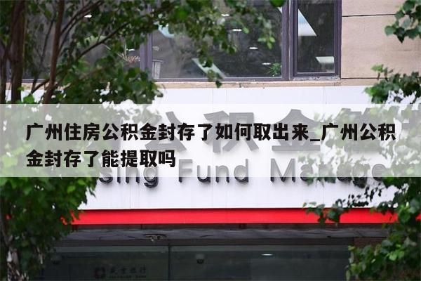 广州住房公积金封存了如何取出来_广州公积金封存了能提取吗