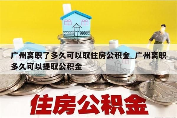 广州离职了多久可以取住房公积金_广州离职多久可以提取公积金